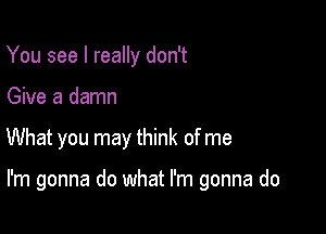 You see I really don't
Give a damn

What you may think of me

I'm gonna do what I'm gonna do