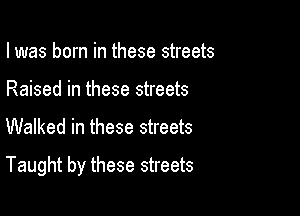 I was born in these streets
Raised in these streets

Walked in these streets

Taught by these streets