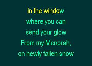 In the window
where you can
send your glow

From my Menorah,

on newly fallen snow