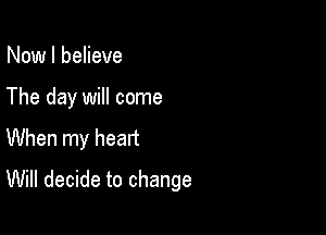 Now I believe

The day will come

When my heart
Will decide to change