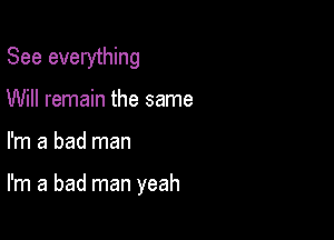 See everything
Will remain the same

I'm a bad man

I'm a bad man yeah