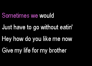 Sometimes we would
Just have to go without eatin'

Hey how do you like me now

Give my life for my brother