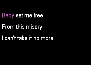 Baby set me free

From this misery

I can't take it no more