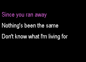 Since you ran away

Nothing's been the same

Don't know what I'm living for