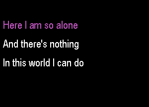 Here I am so alone

And there's nothing

In this world I can do