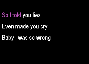 So I told you lies

Even made you cry

Baby I was so wrong