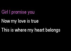 Girl I promise you

Now my love is true

This is where my heart belongs