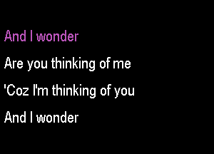 And I wonder

Are you thinking of me

'002 I'm thinking of you

And I wonder