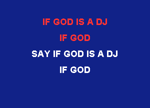 SAY IF GOD IS A DJ

IF GOD