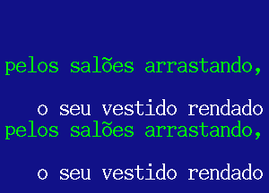 pelos salaes arrastando,

o seu vestido rendado
pelos salaes arrastando,

o seu vestido rendado