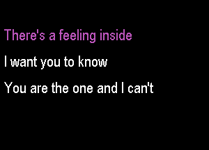 There's a feeling inside

I want you to know

You are the one and I can't