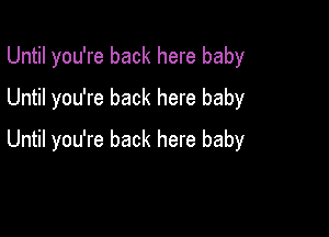 Until you're back here baby
Until you're back here baby

Until you're back here baby