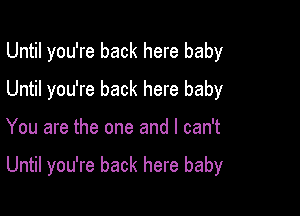 Until you're back here baby
Until you're back here baby

You are the one and I can't

Until you're back here baby