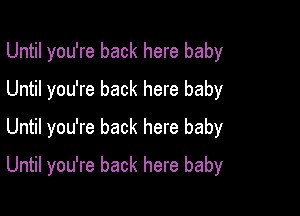 Until you're back here baby
Until you're back here baby
Until you're back here baby

Until you're back here baby