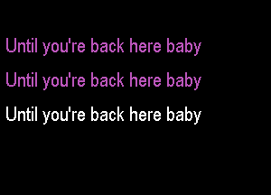 Until you're back here baby
Until you're back here baby

Until you're back here baby