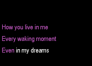 How you live in me

Every waking moment

Even in my dreams