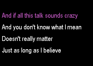 And if all this talk sounds crazy

And you don't know what I mean
Doesn't really matter

Just as long as I believe