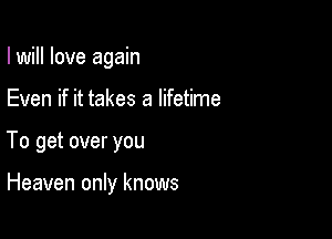 I will love again

Even if it takes a lifetime

To get over you

Heaven only knows