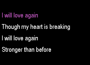 I will love again
Though my heart is breaking

lwill love again

Stronger than before