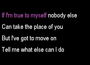 If I'm true to myself nobody else

Can take the place of you

But I've got to move on

Tell me what else can I do