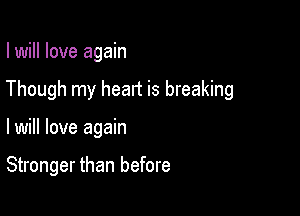 I will love again
Though my heart is breaking

lwill love again

Stronger than before