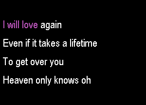 I will love again

Even if it takes a lifetime

To get over you

Heaven only knows oh