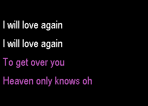 I will love again

I will love again

To get over you

Heaven only knows oh