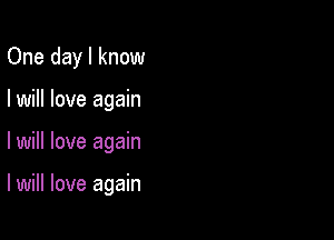 One day I know
I will love again

lwill love again

I will love again