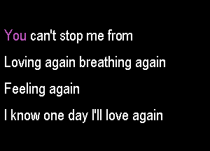 You can't stop me from
Loving again breathing again

Feeling again

I know one day I'll love again