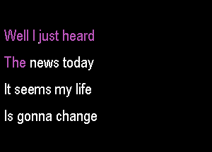 Well I just heard
The news today

It seems my life

Is gonna change