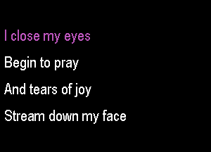 I close my eyes

Begin to pray

And tears of joy

Stream down my face
