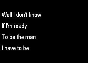 Well I don't know

If I'm ready

To be the man

I have to be