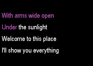 With arms wide open
Under the sunlight

Welcome to this place

I'll show you everything