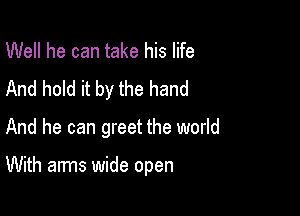 Well he can take his life
And hold it by the hand

And he can greet the world

With arms wide open