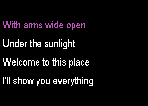 With arms wide open
Under the sunlight

Welcome to this place

I'll show you everything