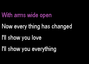 With arms wide open

Now every thing has changed

I'll show you love

I'll show you everything