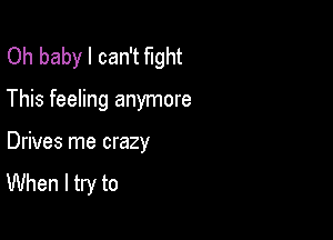 Oh baby I can't fight
This feeling anymore

Drives me crazy
When I try to