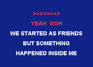 WE STARTED AS FRIENDS
BUT SOMETHING
HAPPENED INSIDE ME