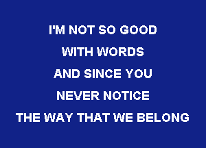 I'M NOT SO GOOD
WITH WORDS
AND SINCE YOU
NEVER NOTICE
THE WAY THAT WE BELONG