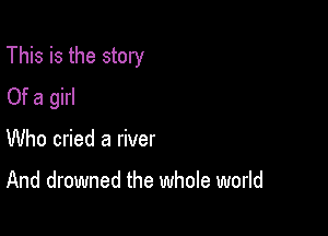This is the story

Of a girl
Who cried a river

And drowned the whole world