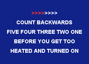 COUNT BACKWARDS
FIVE FOUR THREE TWO ONE
BEFORE YOU GET TOO
HEATED AND TURNED ON