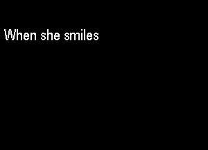 When she smiles