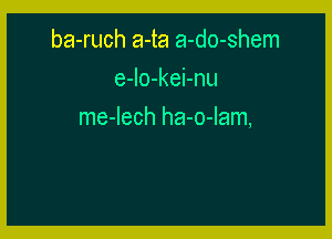 ba-ruch a-ta a-do-shem
e-Io-kei-nu

me-Iech ha-o-Iam,