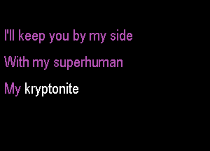 I'll keep you by my side

With my superhuman

My kryptonite