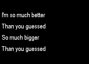 I'm so much better
Than you guessed

So much bigger

Than you guessed