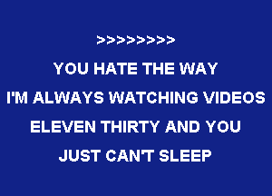 YOU HATE THE WAY
I'M ALWAYS WATCHING VIDEOS
ELEVEN THIRTY AND YOU
JUST CAN'T SLEEP