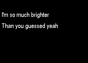 I'm so much brighter

Than you guessed yeah