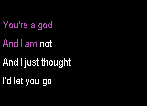 You're a god

And I am not

And ljust thought

I'd let you go