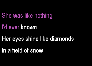 She was like nothing

I'd ever known

Her eyes shine like diamonds

In a field of snow