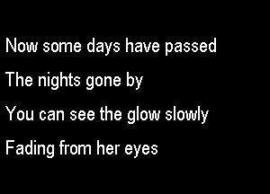 Now some days have passed

The nights gone by

You can see the glow slowly

Fading from her eyes